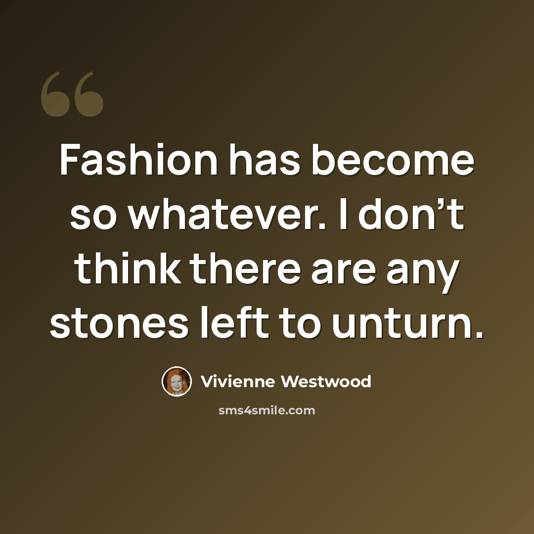“Fashion has become so whatever. I don't think there are any stones left to unturn.” quote by Vivienne Westwood
