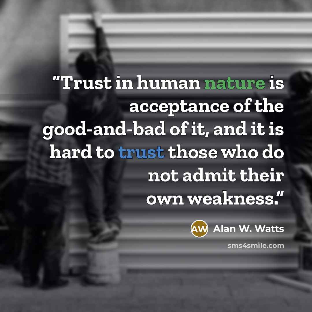 “Trust in human nature is acceptance of the good-and-bad of it, and it is hard to trust those who do not admit their own weakness.” quote by Alan W. Watts