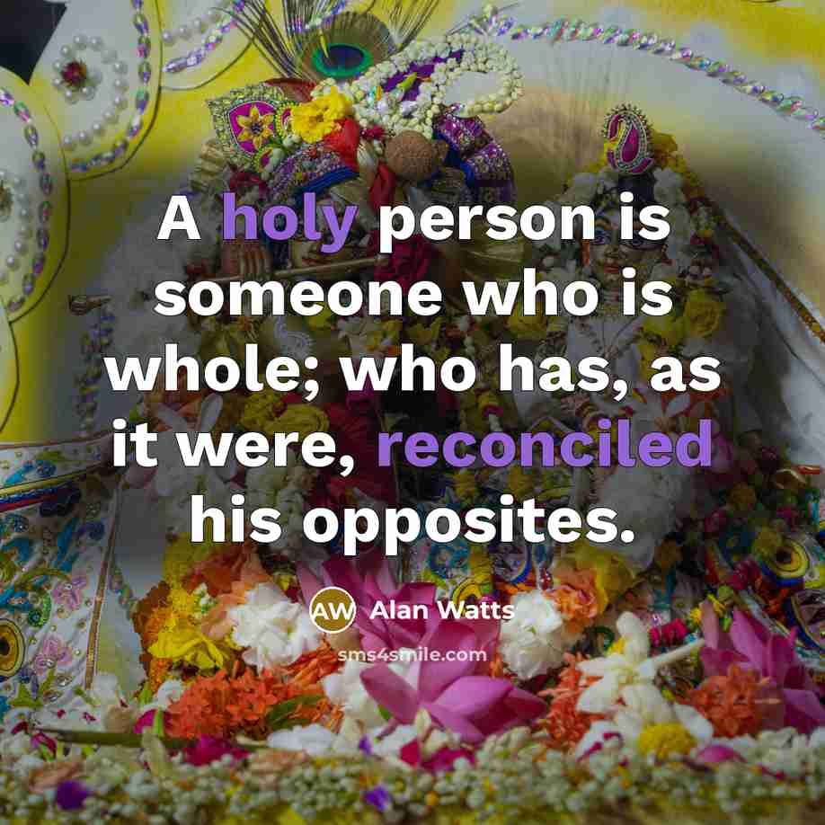 “A holy person is someone who is whole; who has, as it were, reconciled his opposites.” quote by Alan Watts