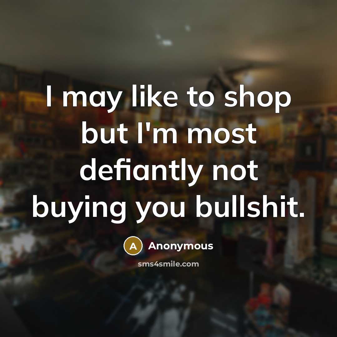 “I may like to shop but I'm most defiantly not buying you bullshit.” quote by Anonymous