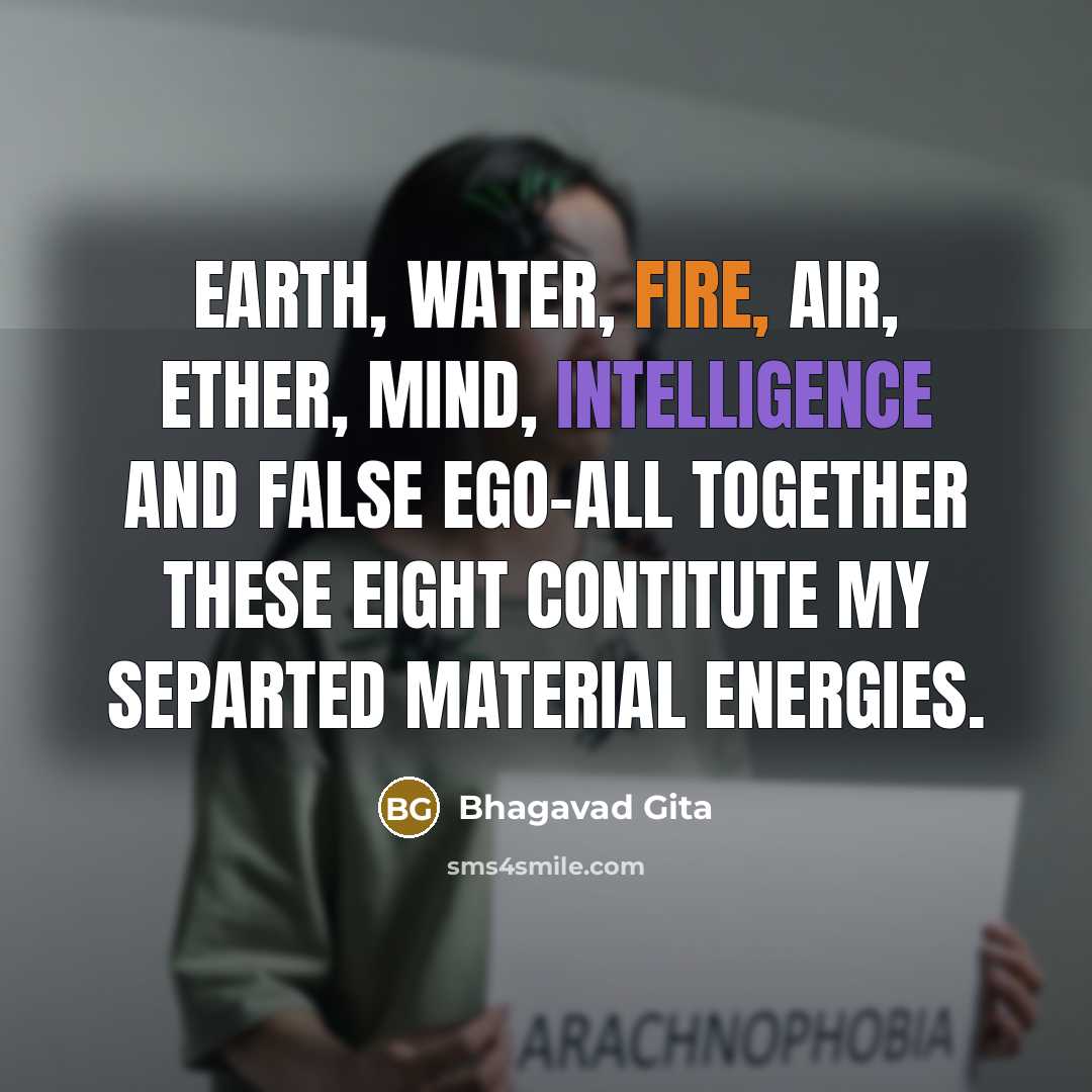“Earth, water, fire, air, ether, mind, intelligence and false ego-all together these eight contitute my separted material energies.” quote by Bhagavad Gita