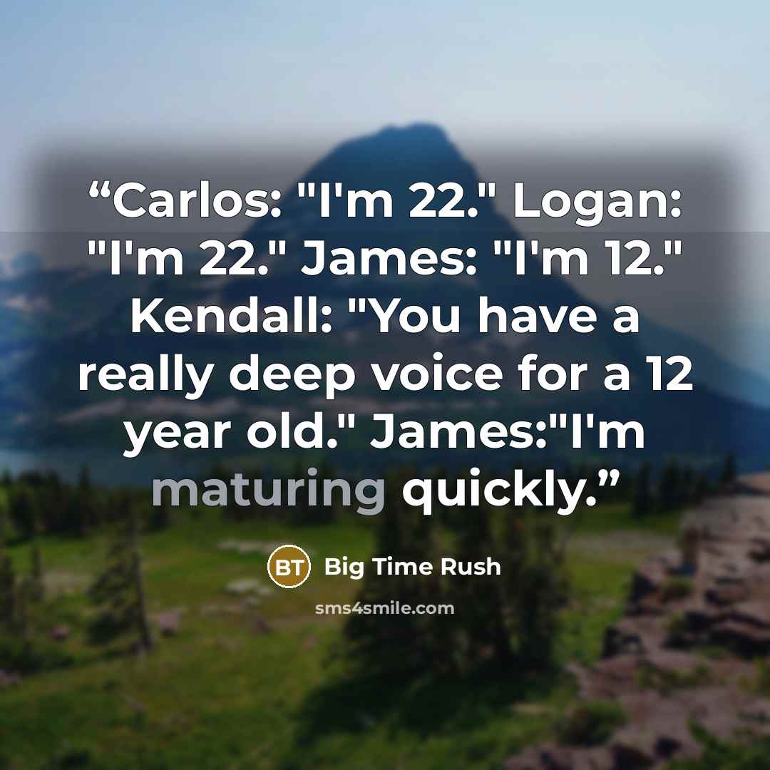 “Carlos: "I'm 22." Logan: "I'm 22." James: "I'm 12." Kendall: "You have a really deep voice for a 12 year old." James:"I'm maturing quickly.” quote by Big Time Rush