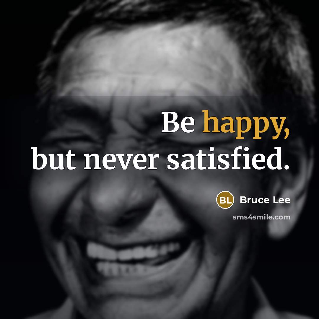 “Be happy, but never satisfied.” quote by Bruce Lee