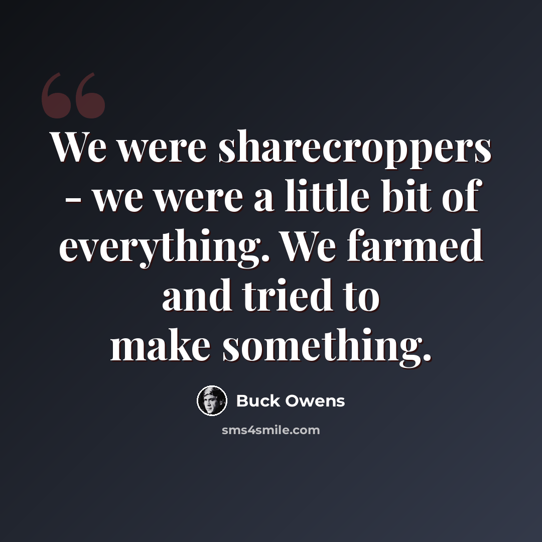 “We were sharecroppers - we were a little bit of everything. We farmed and tried to make something.” quote by Buck Owens