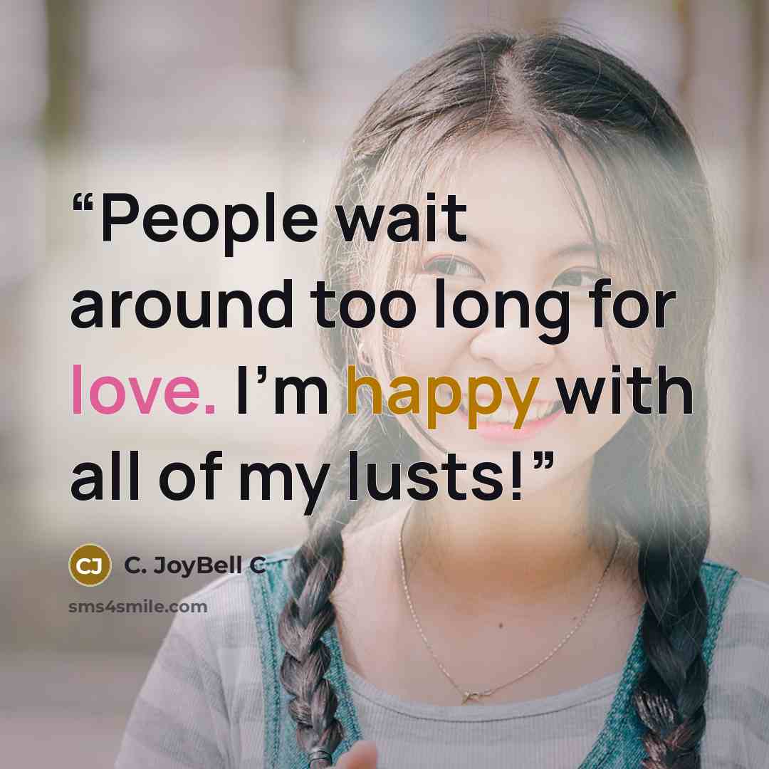 “People wait around too long for love. I'm happy with all of my lusts!” quote by C. JoyBell C