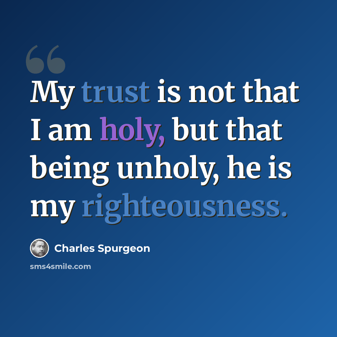 “My trust is not that I am holy, but that being unholy, he is my righteousness.” quote by Charles Spurgeon