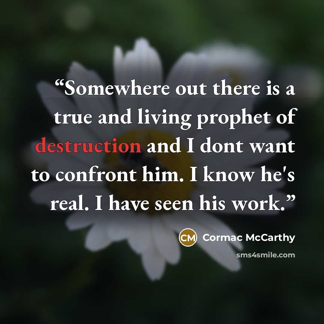 “Somewhere out there is a true and living prophet of destruction and I dont want to confront him. I know he's real. I have seen his work.” quote by Cormac McCarthy