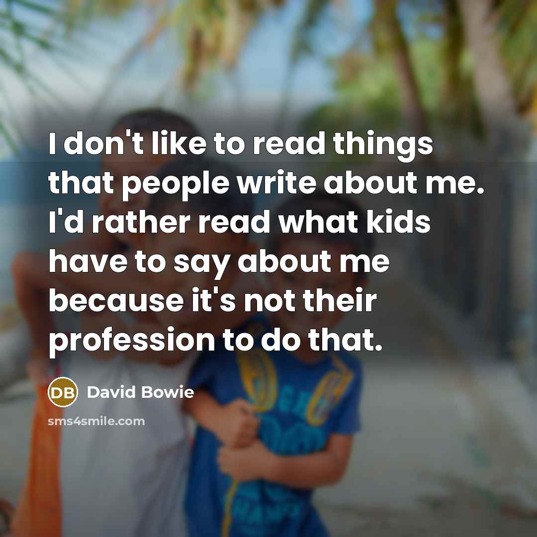 “I don't like to read things that people write about me. I'd rather read what kids have to say about me because it's not their profession to do that.” quote by David Bowie