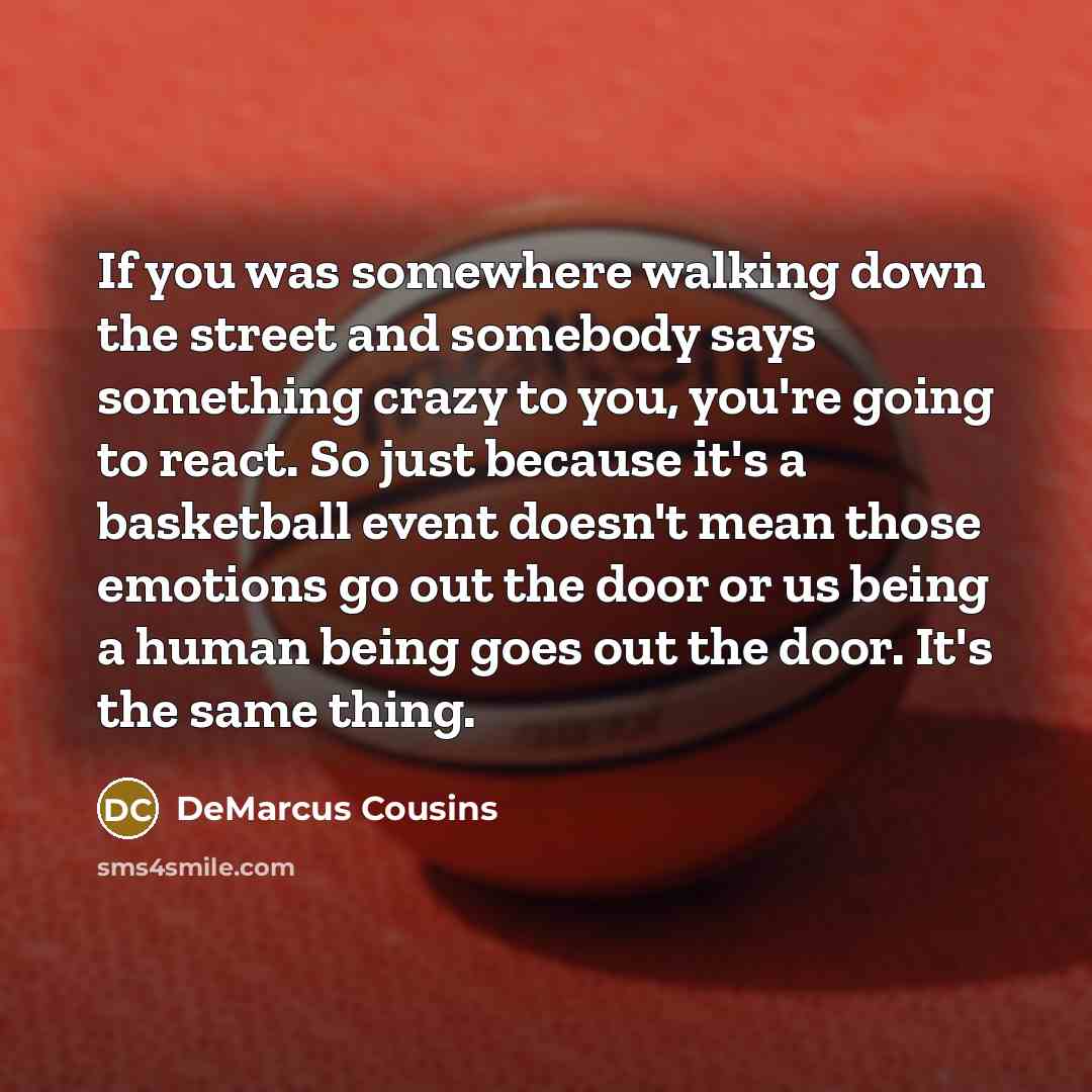 “If you was somewhere walking down the street and somebody says something crazy to you, you're going to react. So just because it's a basketball event doesn't mean those emotions go out the door or us being a human being goes out the door. It's the same thing.” quote by DeMarcus Cousins