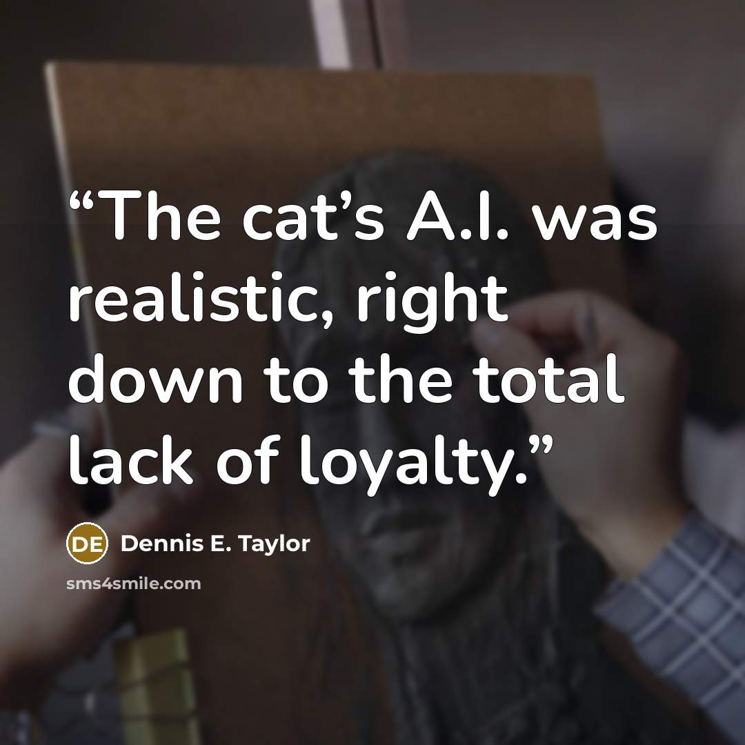 “The cat’s A.I. was realistic, right down to the total lack of loyalty.” quote by Dennis E. Taylor
