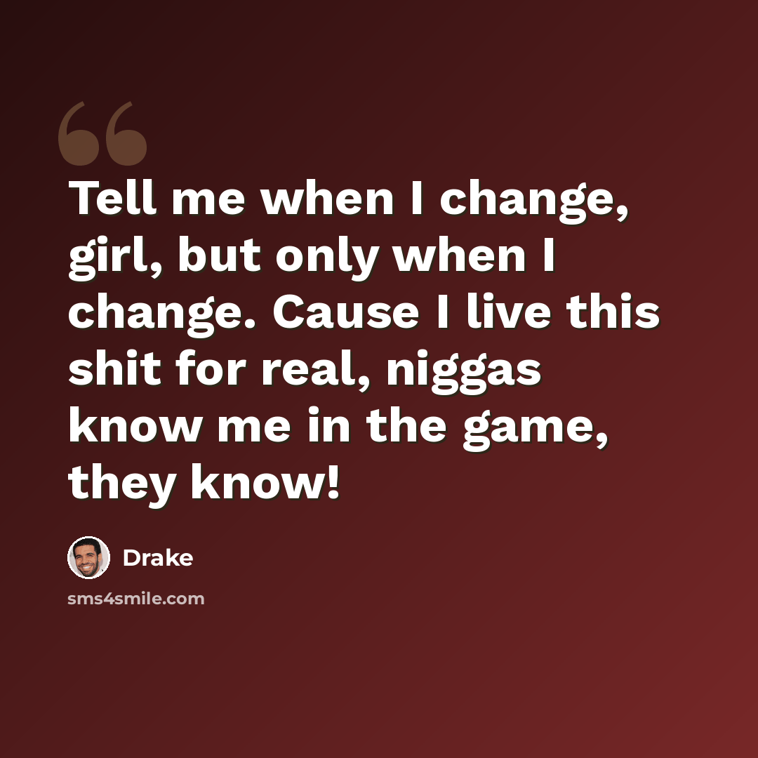 “Tell me when I change, girl, but only when I change. Cause I live this shit for real, niggas know me in the game, they know!” quote by Drake