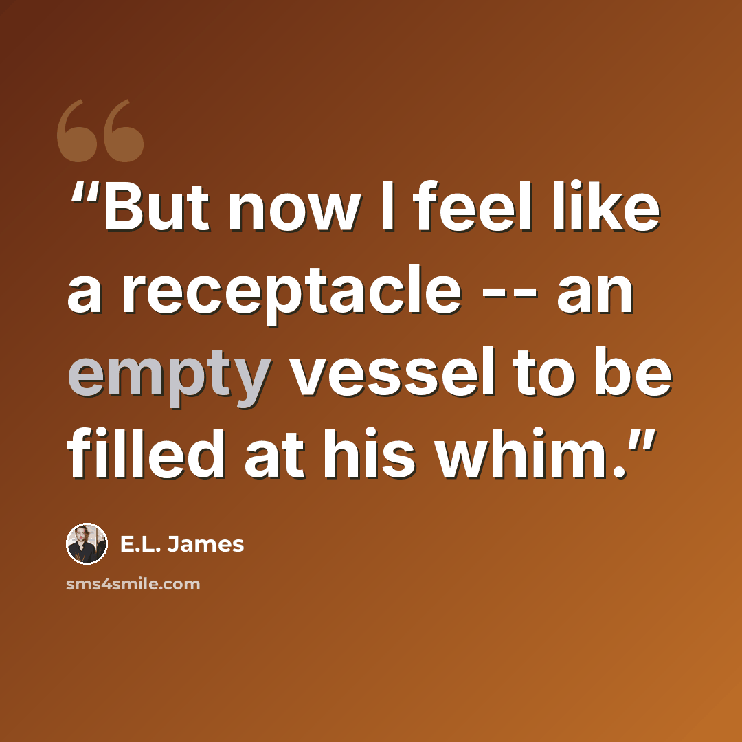 “But now I feel like a receptacle -- an empty vessel to be filled at his whim.” quote by E.L. James