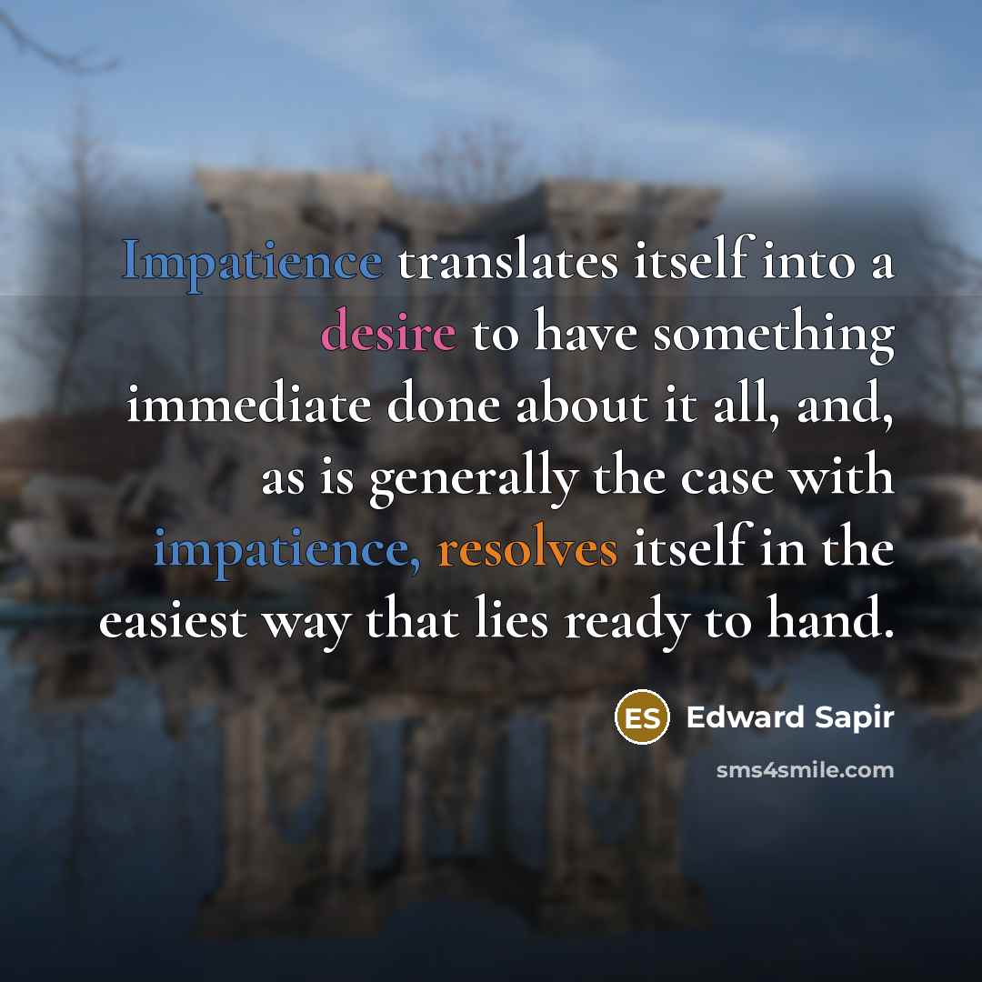 “Impatience translates itself into a desire to have something immediate done about it all, and, as is generally the case with impatience, resolves itself in the easiest way that lies ready to hand.” quote by Edward Sapir
