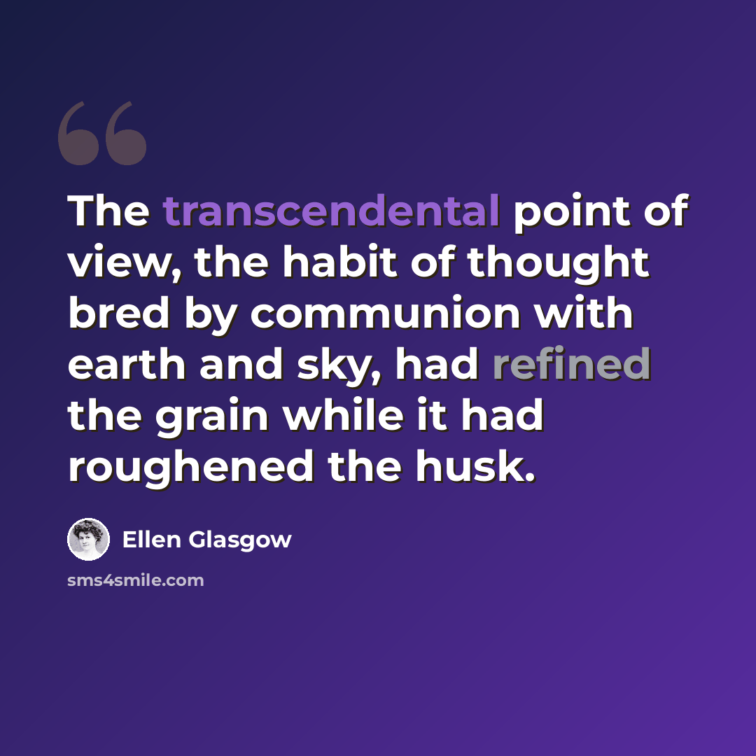 “The transcendental point of view, the habit of thought bred by communion with earth and sky, had refined the grain while it had roughened the husk.” quote by Ellen Glasgow