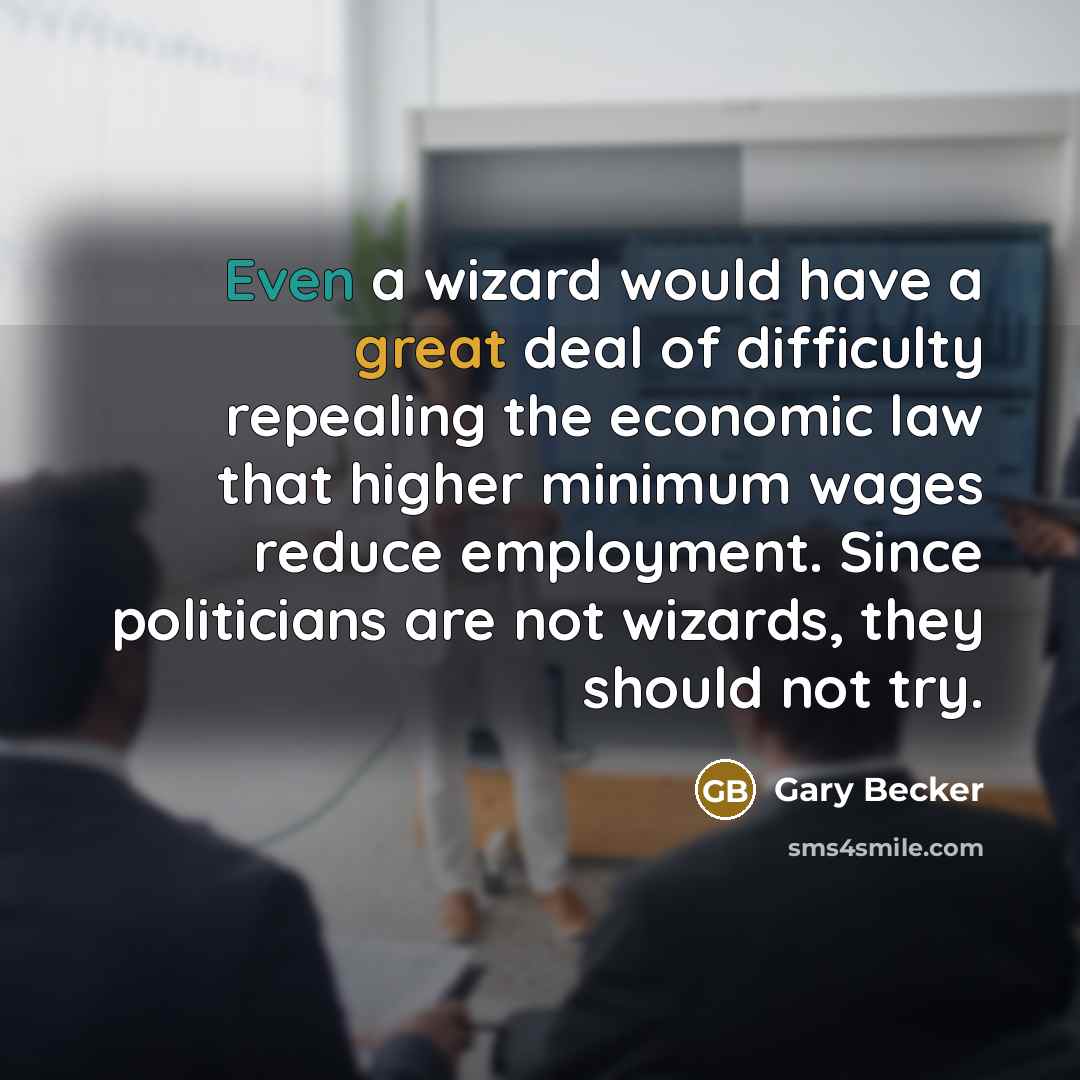 “Even a wizard would have a great deal of difficulty repealing the economic law that higher minimum wages reduce employment. Since politicians are not wizards, they should not try.” quote by Gary Becker