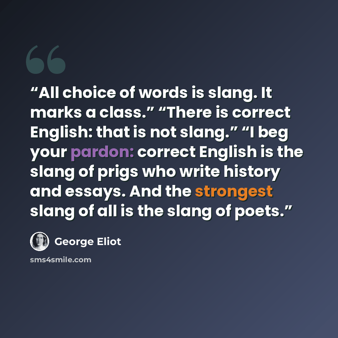 “All choice of words is slang. It marks a class.” “There is correct English: that is not slang.” “I beg your pardon: correct English is the slang of prigs who write history and essays. And the strongest slang of all is the slang of poets.” quote by George Eliot