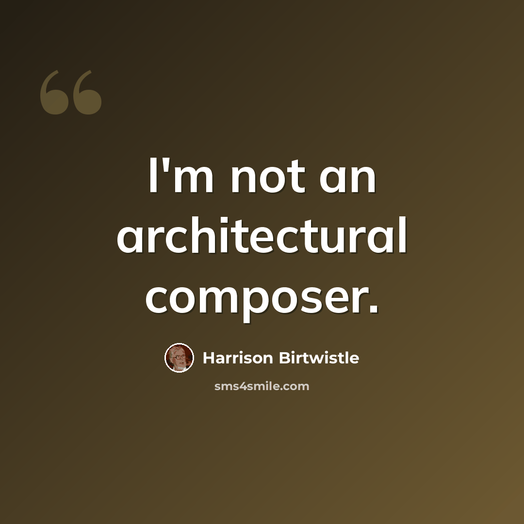 “I'm not an architectural composer.” quote by Harrison Birtwistle