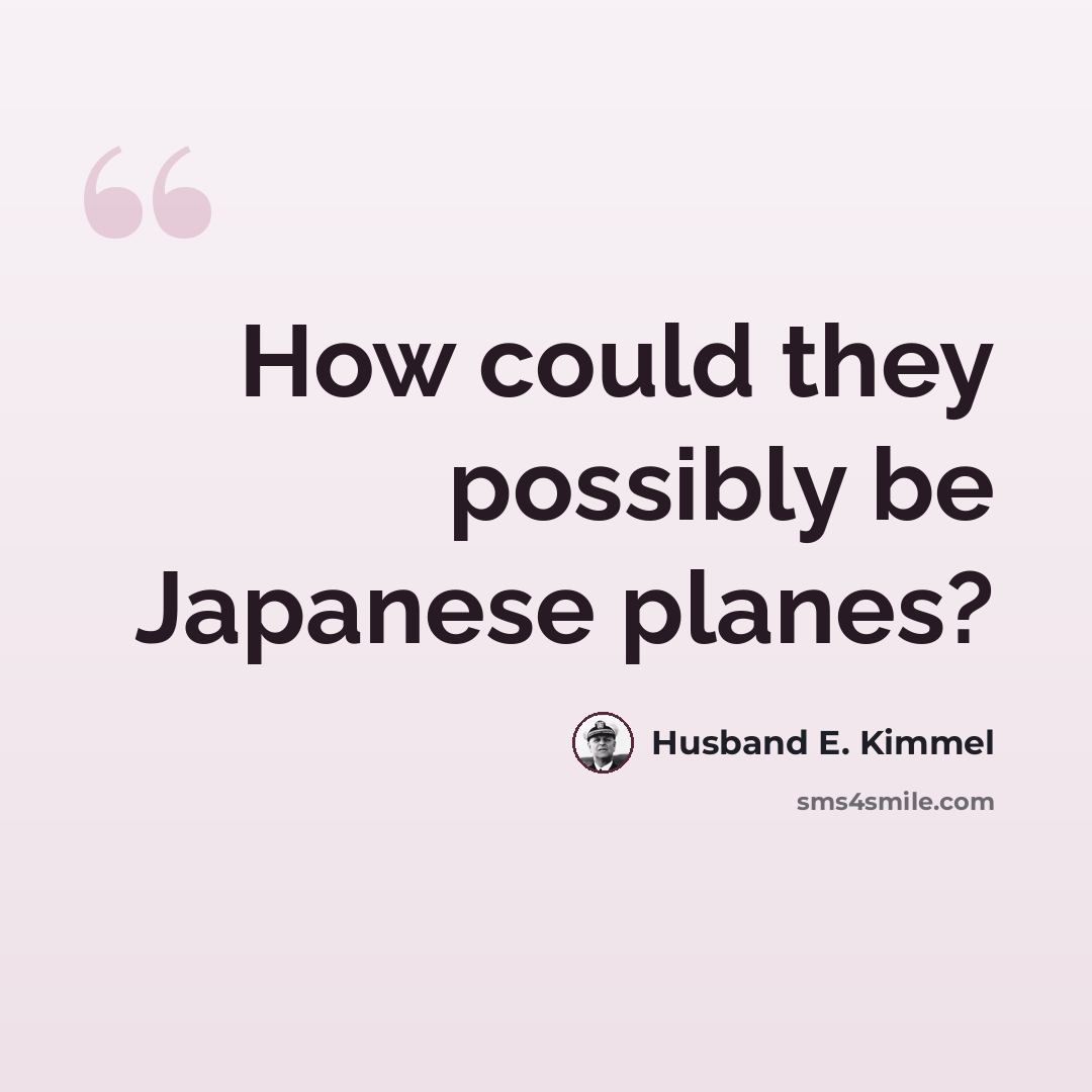 “How could they possibly be Japanese planes?” quote by Husband E. Kimmel