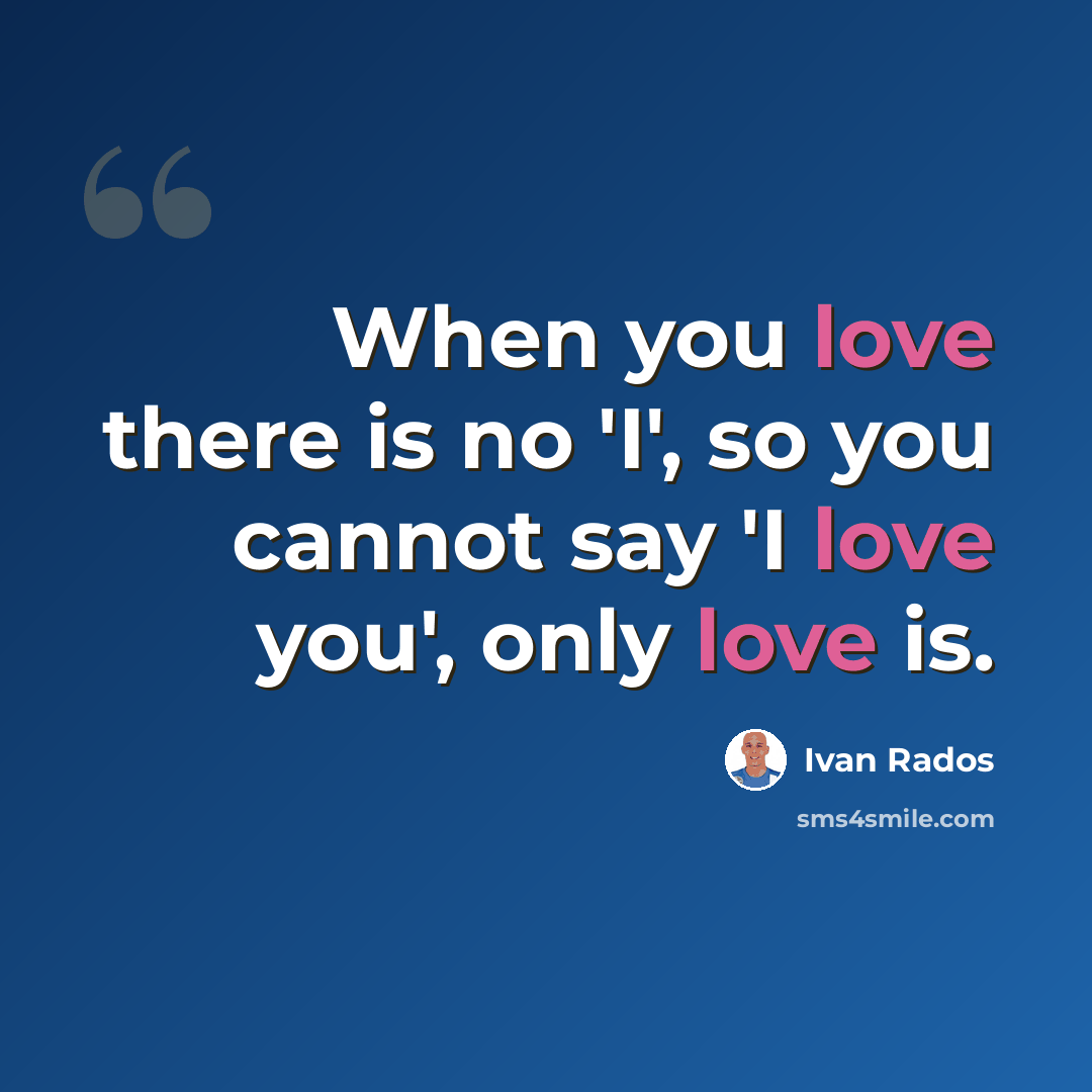 “When you love there is no 'I', so you cannot say 'I love you', only love is.” quote by Ivan Rados