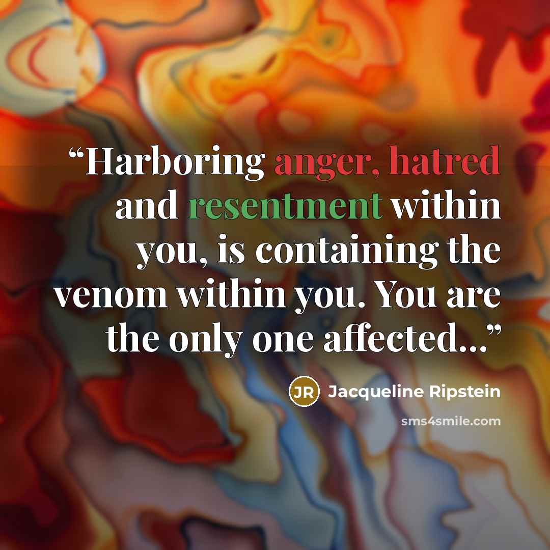 “Harboring anger, hatred and resentment within you, is containing the venom within you. You are the only one affected...” quote by Jacqueline Ripstein