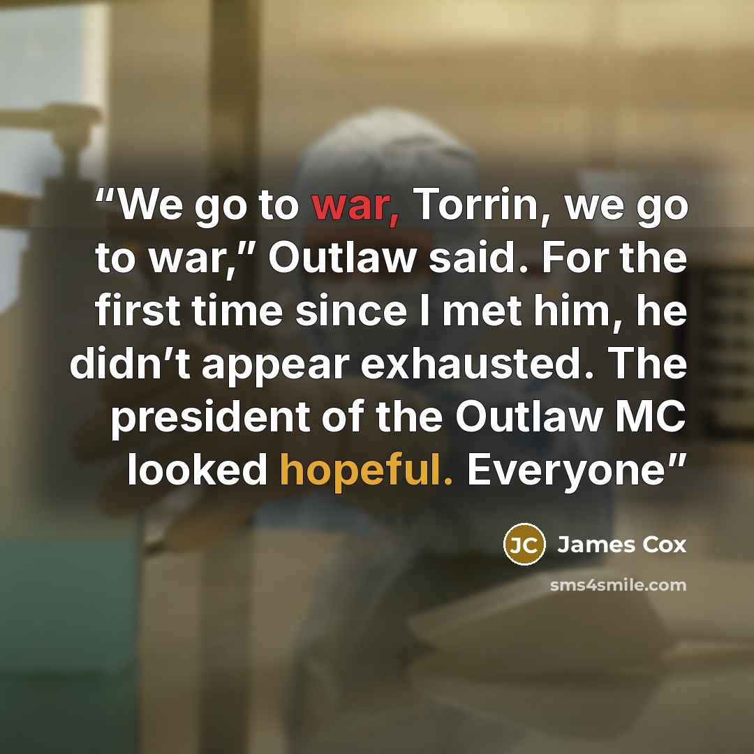 “We go to war, Torrin, we go to war,” Outlaw said. For the first time since I met him, he didn’t appear exhausted. The president of the Outlaw MC looked hopeful. Everyone” quote by James Cox