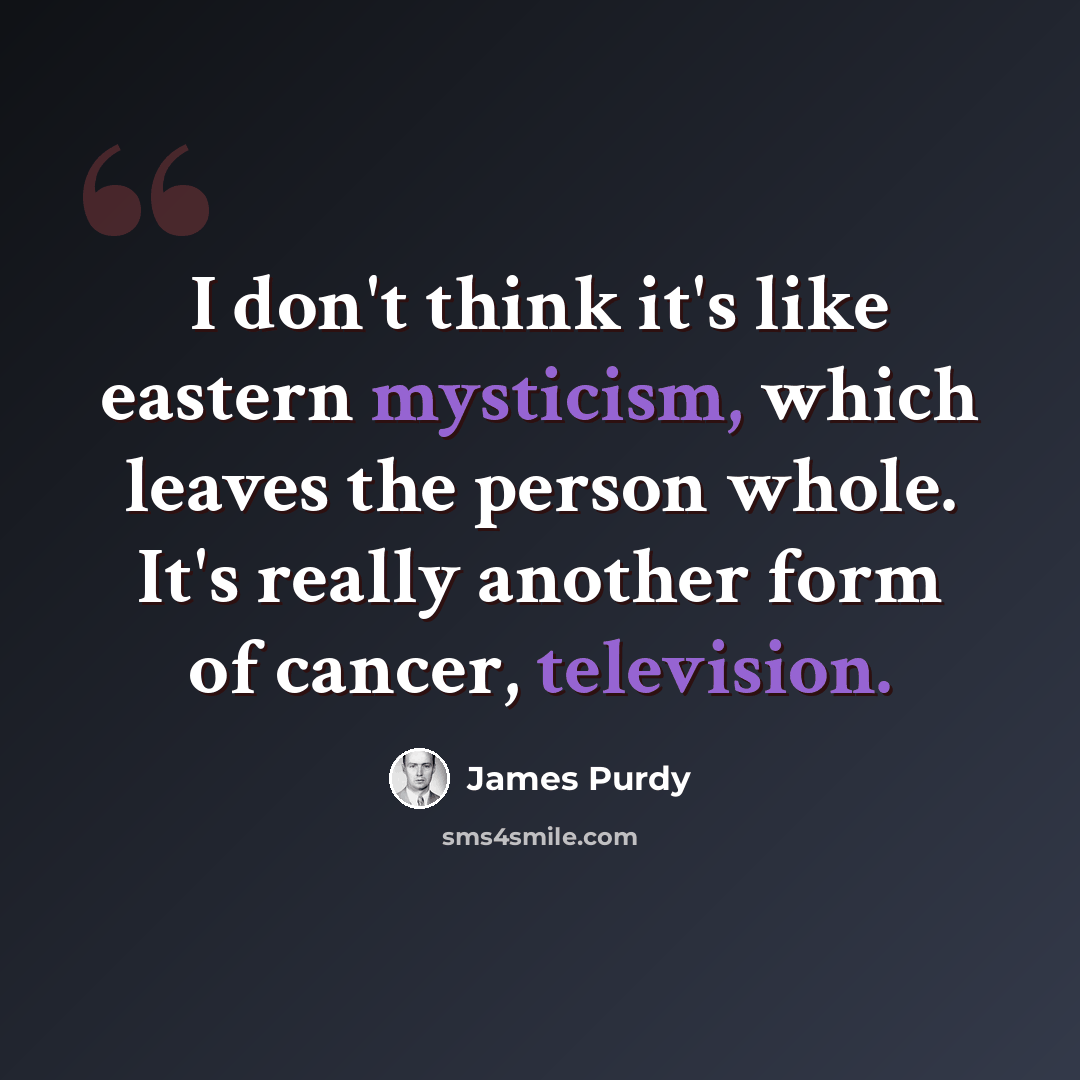 “I don't think it's like eastern mysticism, which leaves the person whole. It's really another form of cancer, television.” quote by James Purdy
