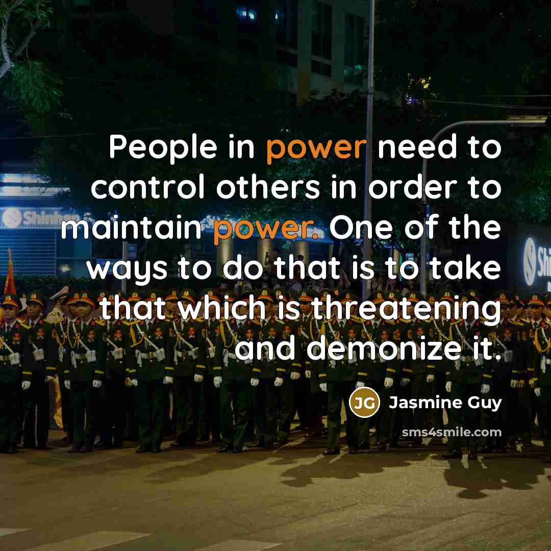 “People in power need to control others in order to maintain power. One of the ways to do that is to take that which is threatening and demonize it.” quote by Jasmine Guy