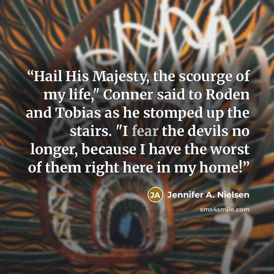 “Hail His Majesty, the scourge of my life," Conner said to Roden and Tobias as he stomped up the stairs. "I fear the devils no longer, because I have the worst of them right here in my home!” quote by Jennifer A. Nielsen