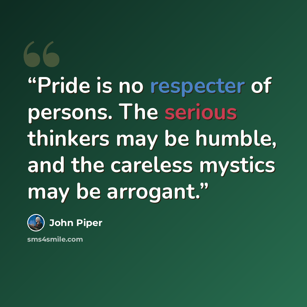 “Pride is no respecter of persons. The serious thinkers may be humble, and the careless mystics may be arrogant.” quote by John Piper