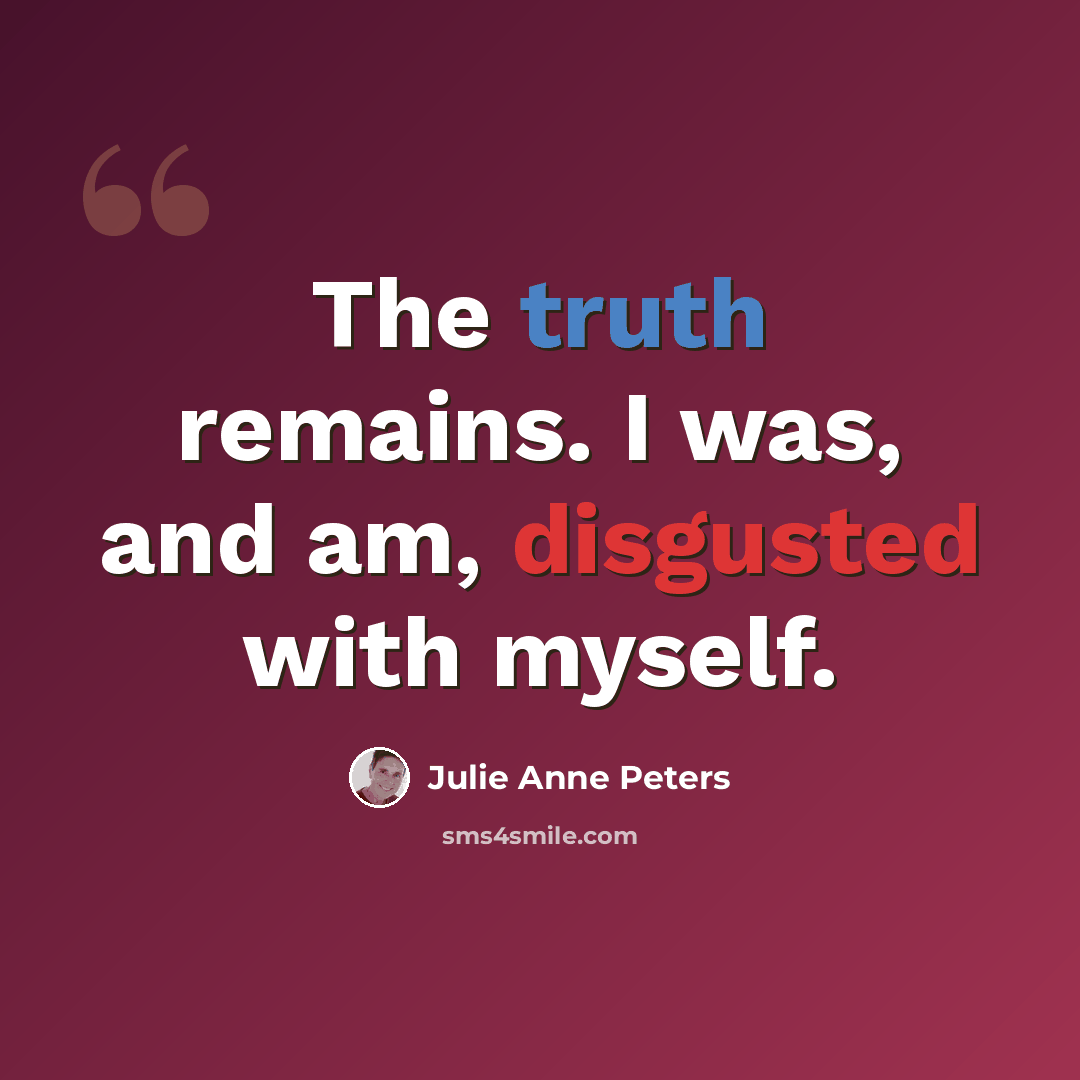 “The truth remains. I was, and am, disgusted with myself.” quote by Julie Anne Peters
