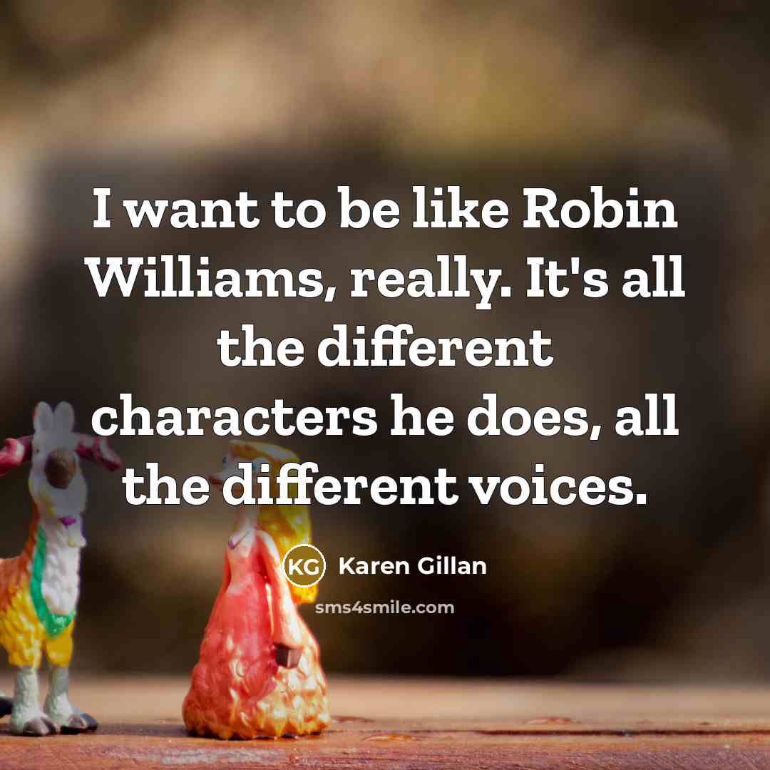“I want to be like Robin Williams, really. It's all the different characters he does, all the different voices.” quote by Karen Gillan