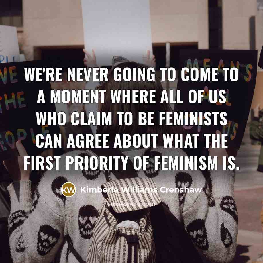 “We're never going to come to a moment where all of us who claim to be feminists can agree about what the first priority of feminism is.” quote by Kimberle Williams Crenshaw