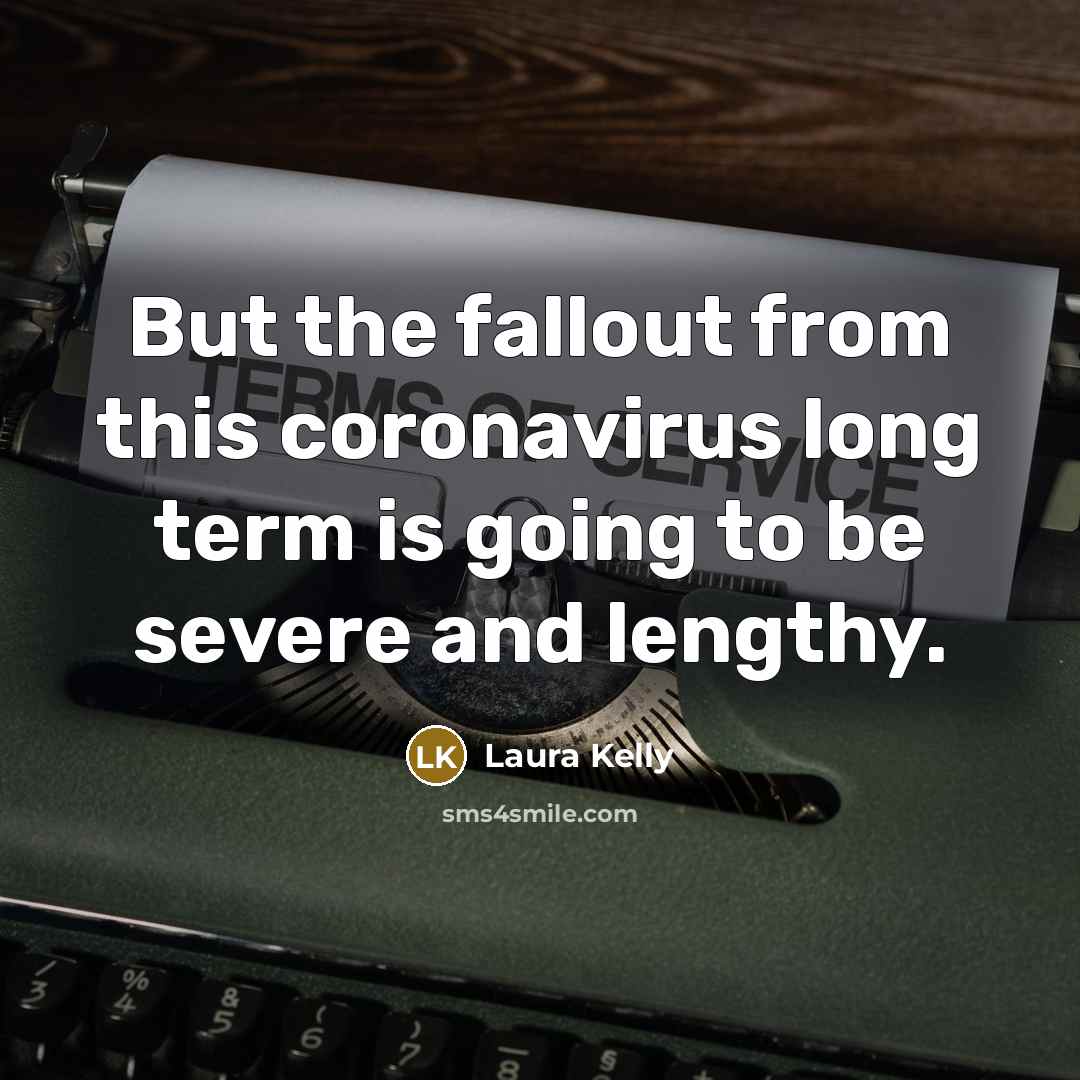 “But the fallout from this coronavirus long term is going to be severe and lengthy.” quote by Laura Kelly