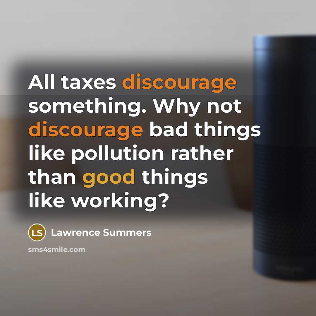 “All taxes discourage something. Why not discourage bad things like pollution rather than good things like working?” quote by Lawrence Summers