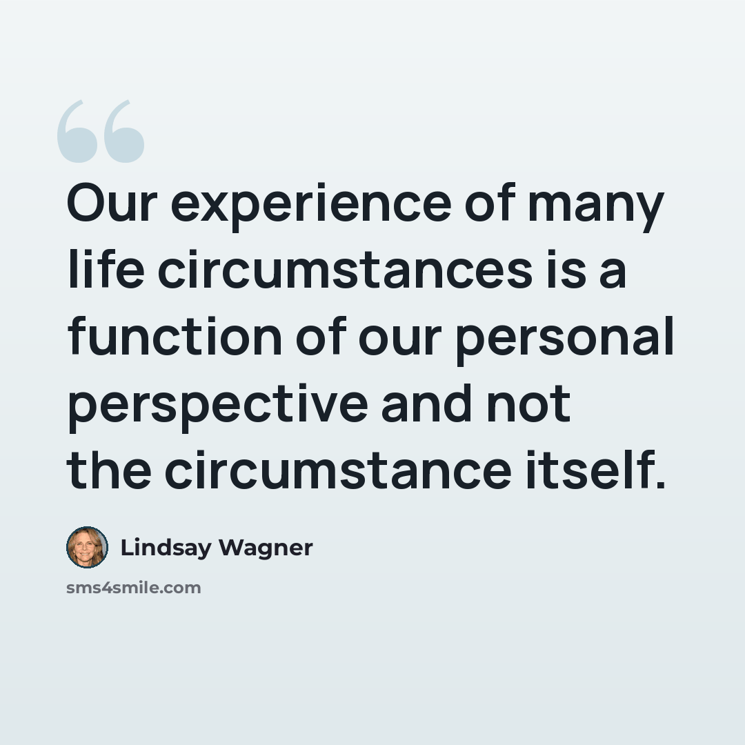 “Our experience of many life circumstances is a function of our personal perspective and not the circumstance itself.” quote by Lindsay Wagner