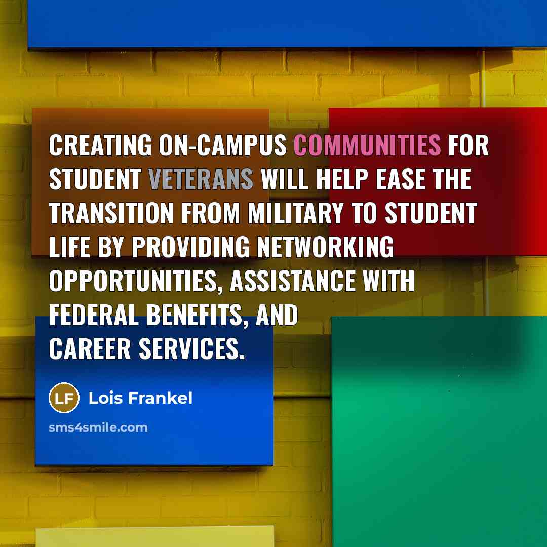 “Creating on-campus communities for student veterans will help ease the transition from military to student life by providing networking opportunities, assistance with federal benefits, and career services.” quote by Lois Frankel