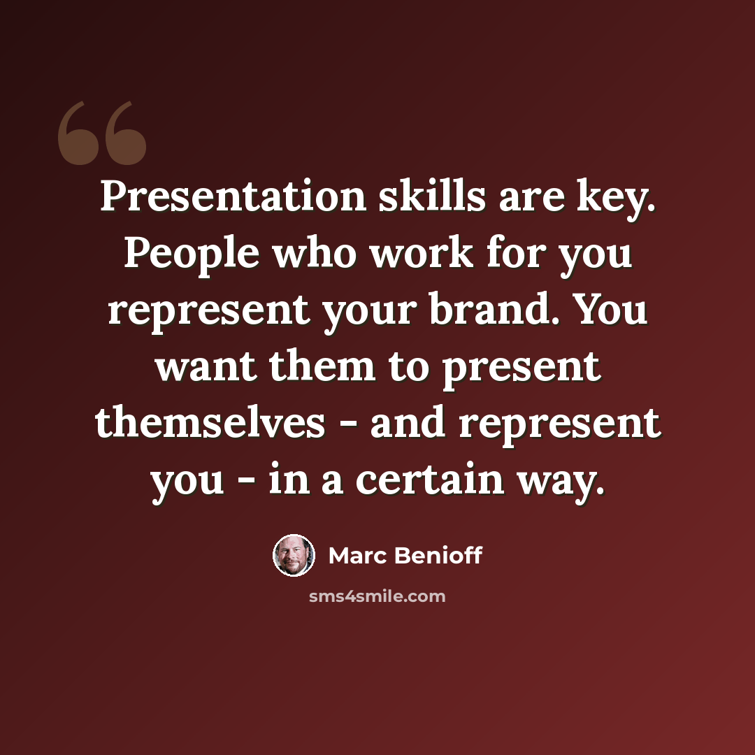 “Presentation skills are key. People who work for you represent your brand. You want them to present themselves - and represent you - in a certain way.” quote by Marc Benioff