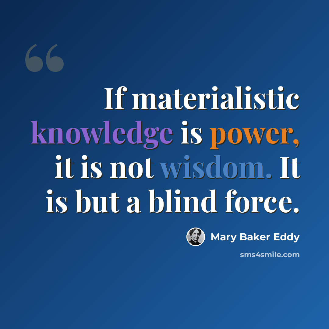 “If materialistic knowledge is power, it is not wisdom. It is but a blind force.” quote by Mary Baker Eddy