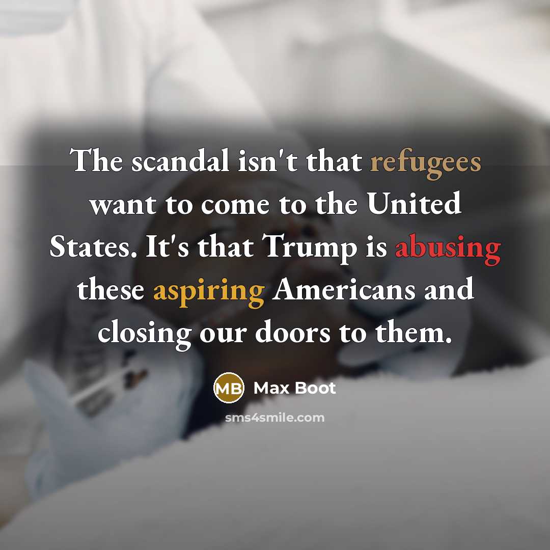 “The scandal isn't that refugees want to come to the United States. It's that Trump is abusing these aspiring Americans and closing our doors to them.” quote by Max Boot
