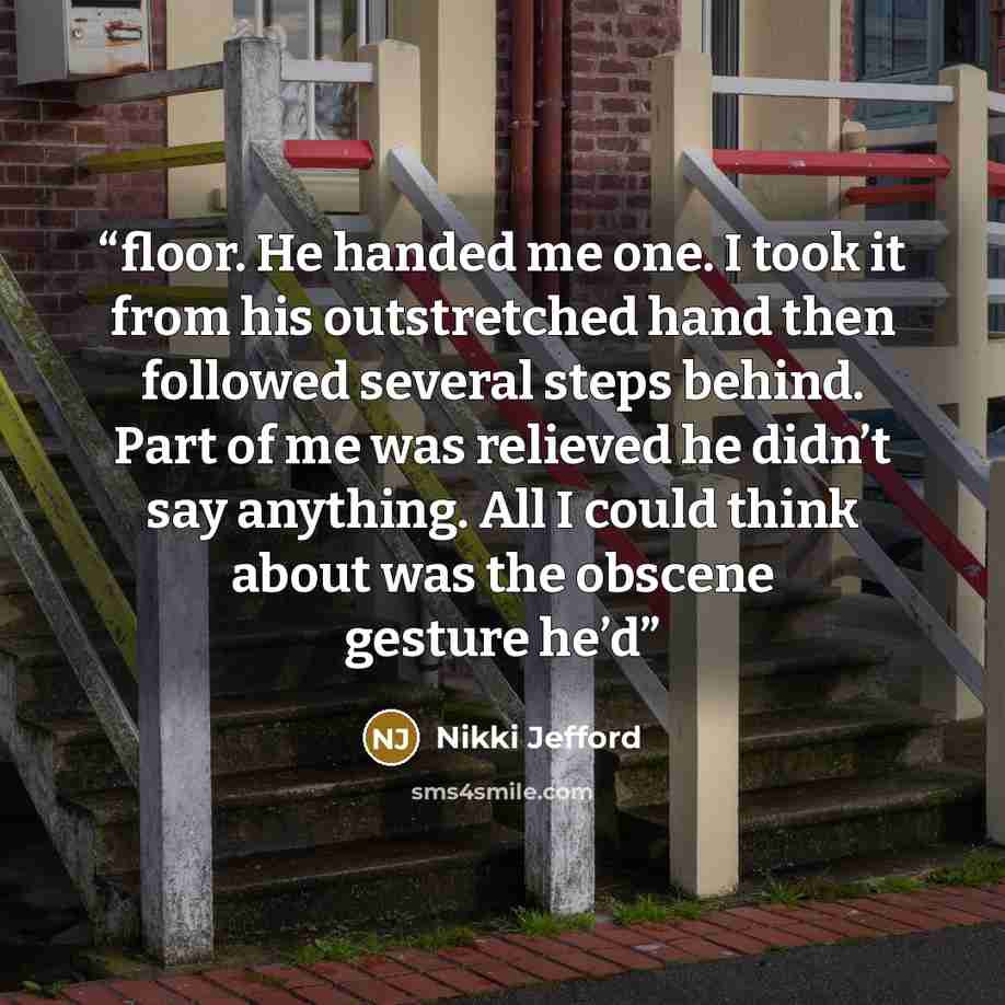 “floor. He handed me one. I took it from his outstretched hand then followed several steps behind. Part of me was relieved he didn’t say anything. All I could think about was the obscene gesture he’d” quote by Nikki Jefford