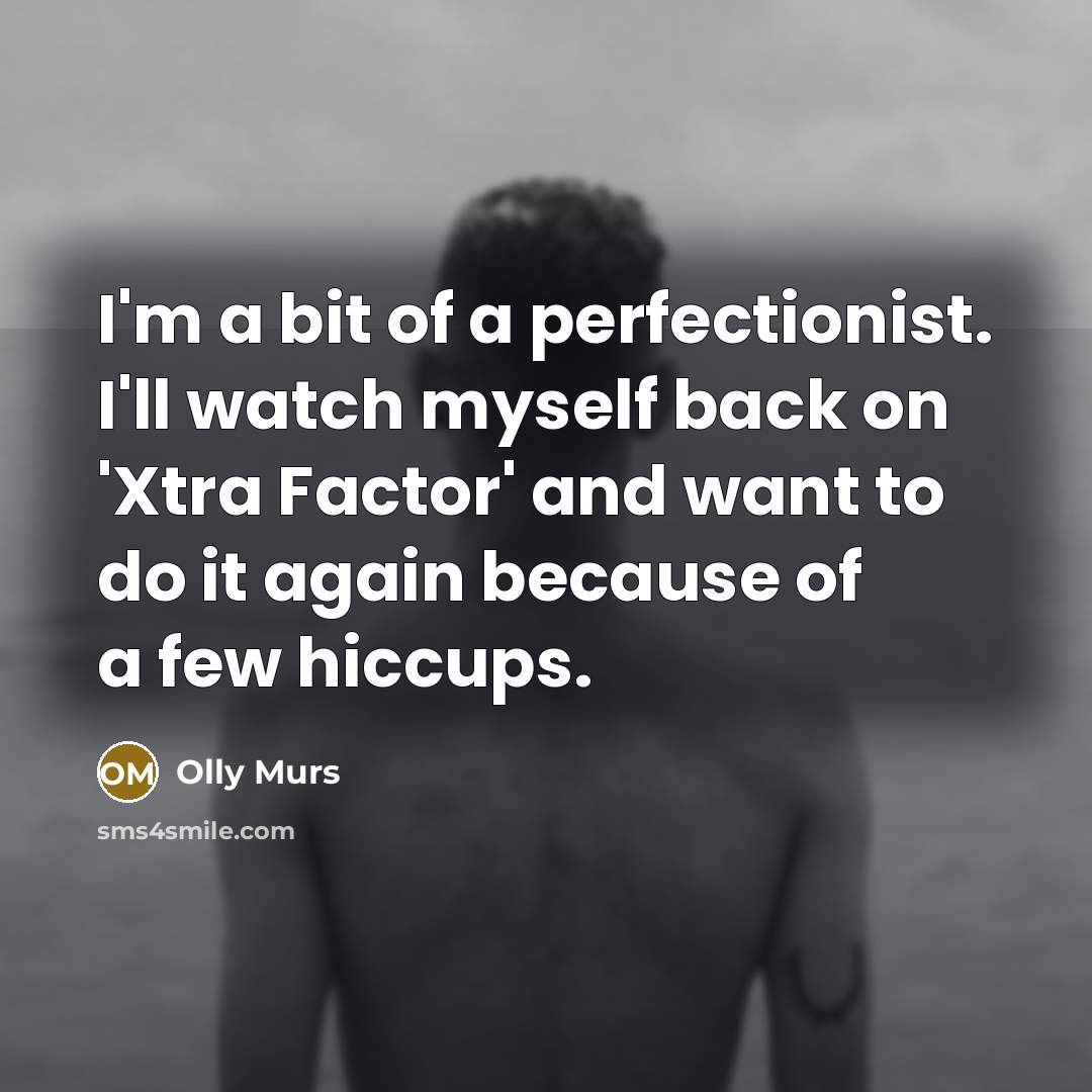 “I'm a bit of a perfectionist. I'll watch myself back on 'Xtra Factor' and want to do it again because of a few hiccups.” quote by Olly Murs