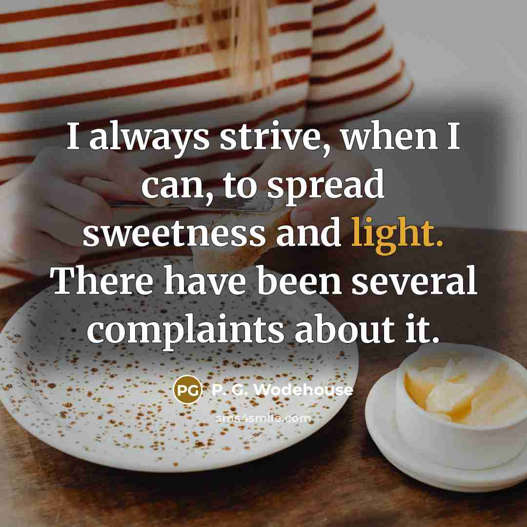 “I always strive, when I can, to spread sweetness and light. There have been several complaints about it.” quote by P. G. Wodehouse