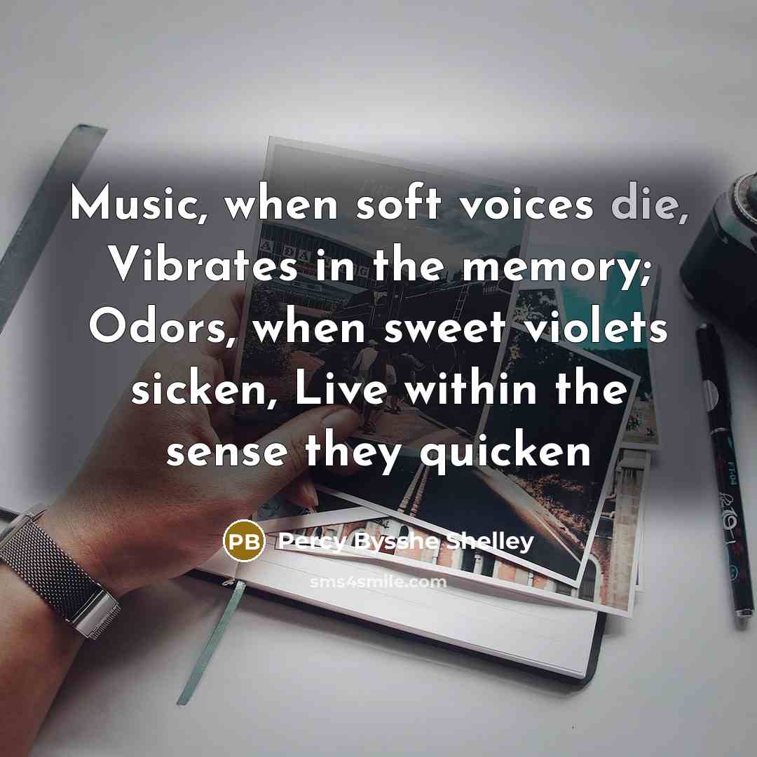 “Music, when soft voices die, Vibrates in the memory; Odors, when sweet violets sicken, Live within the sense they quicken” quote by Percy Bysshe Shelley