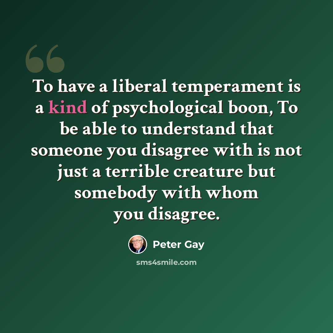 “To have a liberal temperament is a kind of psychological boon, To be able to understand that someone you disagree with is not just a terrible creature but somebody with whom you disagree.” quote by Peter Gay