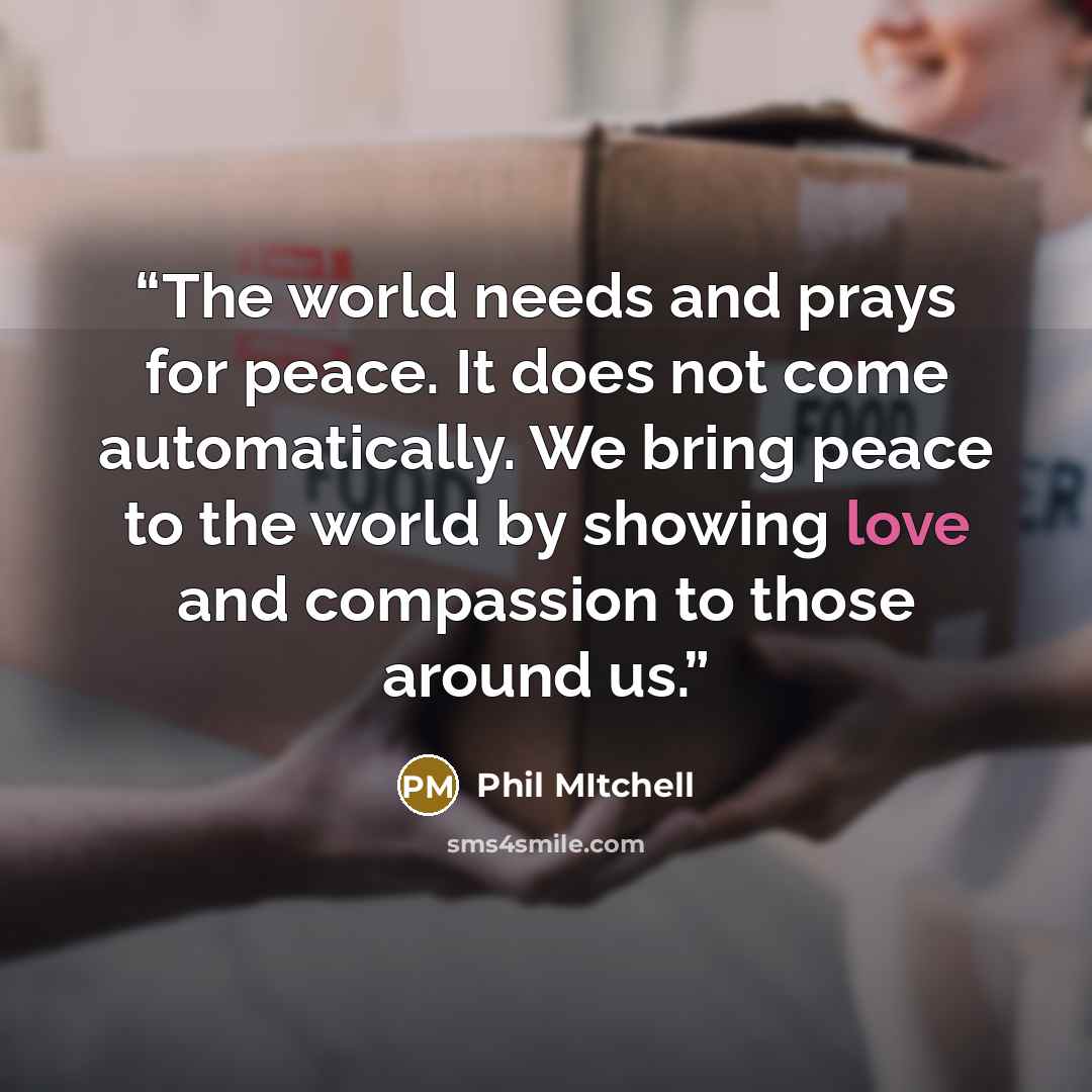 “The world needs and prays for peace. It does not come automatically. We bring peace to the world by showing love and compassion to those around us.” quote by Phil Mitchell