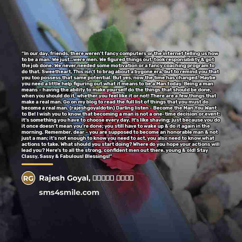 “In our day, friends, there weren’t fancy computers or the internet telling us how to be a man. We just…were men. We figured things out, took responsibility & got the job done. We never needed some motivation or a fancy coaching program to do that. Sweetheart, This isn’t to brag about a bygone era…” quote by Rajesh Goyal, राजेश गोयल