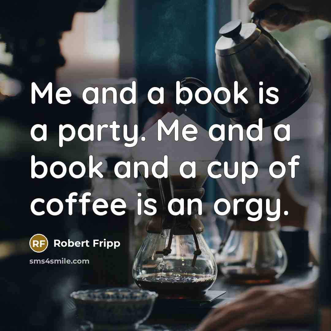 “Me and a book is a party. Me and a book and a cup of coffee is an orgy.” quote by Robert Fripp