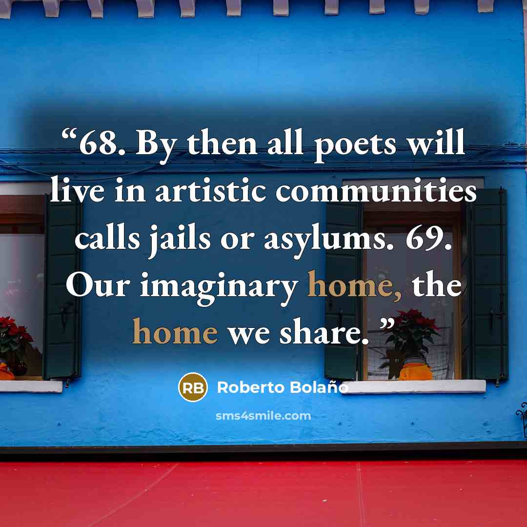 “68. By then all poets will live in artistic communities calls jails or asylums. 69. Our imaginary home, the home we share.” quote by Roberto Bolaño