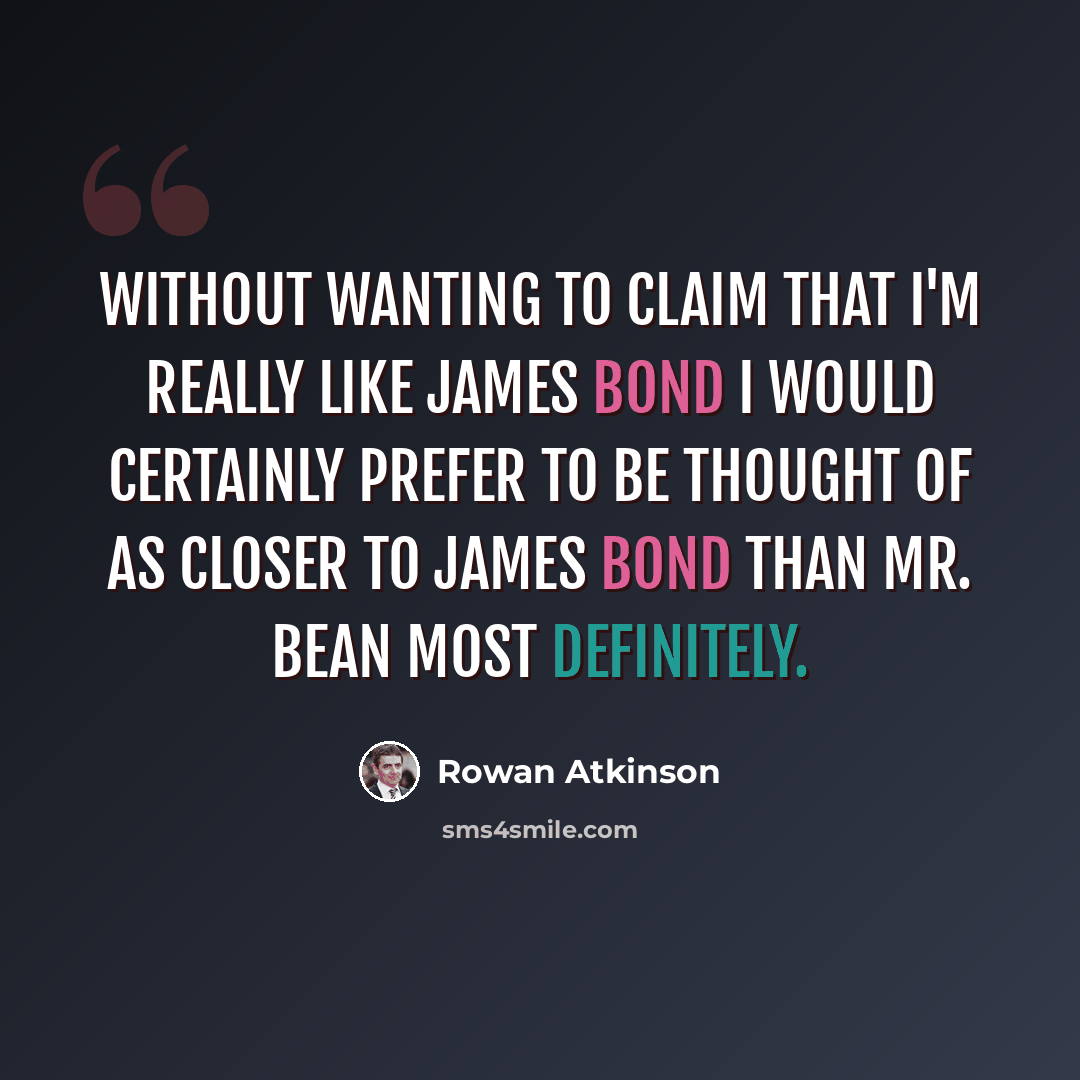 “Without wanting to claim that I'm really like James Bond I would certainly prefer to be thought of as closer to James Bond than Mr. Bean most definitely.” quote by Rowan Atkinson