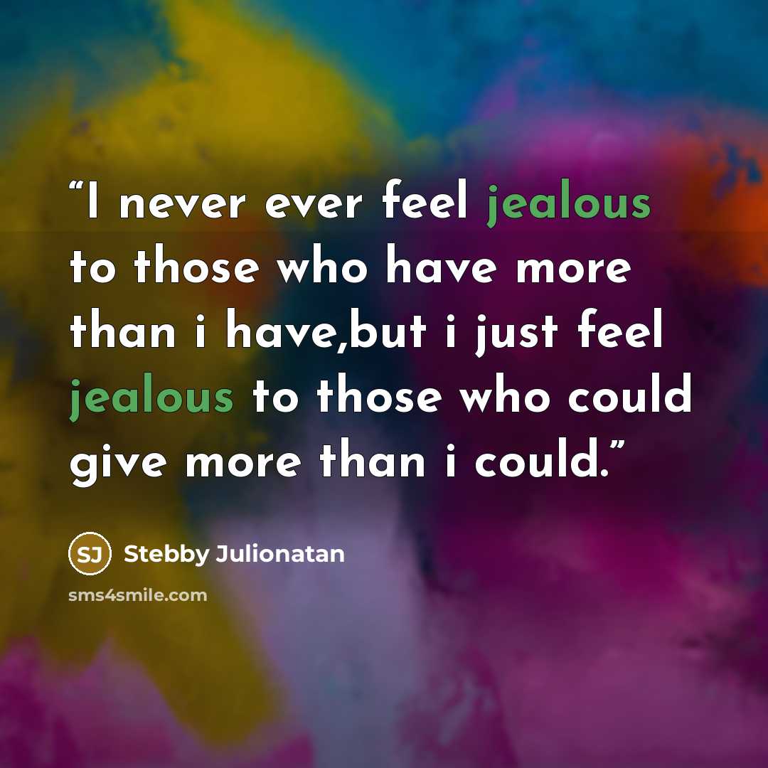 “I never ever feel jealous to those who have more than i have,but i just feel jealous to those who could give more than i could.” quote by Stebby Julionatan